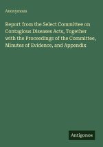 Report from the Select Committee on Contagious Diseases Acts, Together with the Proceedings of the Committee, Minutes of Evidence, and Appendix
