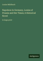 Napoleon In Germany, Louisa of Prussia and Her Times; A Historical Novel