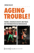 Ageing Trouble! - Theorie, Diskursgeschichte und Praxis der Performativen Kulturgeragogik