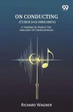 On Conducting (Ueber Das Dirigiren) A Treatise On Style In The Execution Of Classical Music