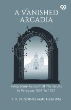 A Vanished Arcadia Being Some Account Of The Jesuits In Paraguay 1607 To 1767