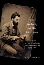 The Audacity of His Enterprise – Louis Riel and the Métis Nation That Canada Never Was, 1840–1875