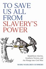 To Save Us All from Slavery`s Power – Republican Alarms, Southern Terrors, and the Plunge into Civil War