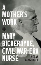 A Mother`s Work – Mary Bickerdyke, Civil War–Era Nurse