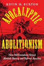 Apocalyptic Abolitionism – How Millennialists Helped Abolish Slavery and Reform America