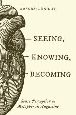 Seeing, Knowing, Becoming – Sense Perception As Metaphor in Augustine