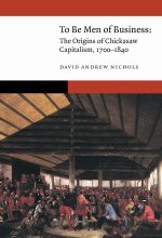 To Be Men of Business – The Origins of Chickasaw Capitalism, 1700–1840