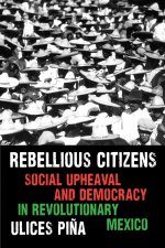 Rebellious Citizens – Social Upheaval and Democracy in Revolutionary Mexico