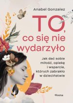 To, co się nie wydarzyło. Jak dać sobie  miłość, opiekę i wsparcie, których zabrakło w dzieciństwie