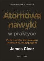 Atomowe nawyki w praktyce. Proste ćwiczenia, które pomogą ci stworzyć życie, jakiego pragniesz