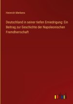 Deutschland in seiner tiefen Erniedrigung: Ein Beitrag zur Geschichte der Napoleonischen Fremdherrschaft