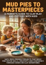 Mud Pies to Masterpieces: A Parent's Guide to Clay Play and Pottery with Kids