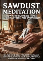 Sawdust Meditation: How Woodworking Heals Anxiety, Stress, and Overwhelm