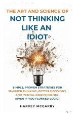 The Art And Science of Not Thinking Like an Idiot