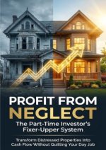 Profit From Neglect: The Part-Time Investor's Fixer-Upper System