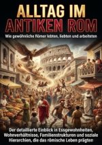 Alltag im antiken Rom: Wie gewöhnliche Römer lebten, liebten und arbeiteten