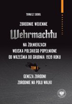 Zbrodnie wojenne Wehrmachtu na żołnierzach Wojska Polskiego popełnione od września do grudnia 1939 r. Tom 1. Geneza zbrodni. Zbrodnie na polu walki