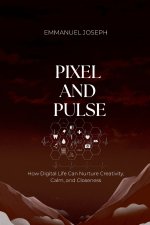 Pixel and Pulse, How Digital Life Can Nurture Creativity, Calm, and Closeness
