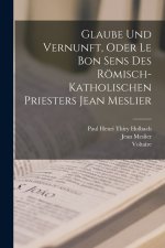 Glaube Und Vernunft, Oder Le Bon Sens Des Römisch-Katholischen Priesters Jean Meslier