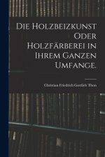 Die Holzbeizkunst oder Holzfärberei in ihrem ganzen Umfange.
