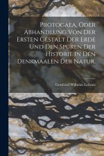 Protogaea, oder Abhandlung von der ersten Gestalt der Erde und den Spuren der Historie in Den Denkmaalen der Natur.