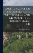 Anleitung, auf die nützlichste und genussvollste Art die Schweitz zu bereisen. Erster Theil