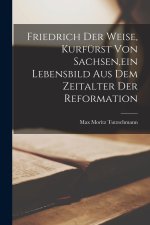 Friedrich der Weise, Kurfürst von Sachsen,ein Lebensbild aus dem Zeitalter der Reformation