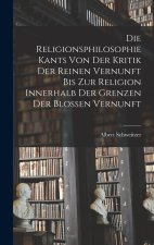 Die Religionsphilosophie Kants Von Der Kritik Der Reinen Vernunft Bis Zur Religion Innerhalb Der Grenzen Der Blossen Vernunft