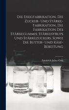 Die Essigfabrikation, Die Zucker- Und Stärke-Fabrikation, Die Fabrikation Des Stärkegummis, Stärkesyrups Und Stärkezuckers, Sowie Die Butter- Und Käse