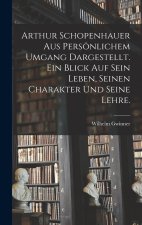 Arthur Schopenhauer aus persönlichem Umgang dargestellt. Ein Blick auf sein Leben, seinen Charakter und seine Lehre.