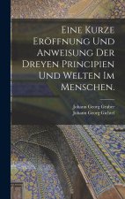 Eine kurze Eröffnung und Anweisung der dreyen Principien und Welten im Menschen.