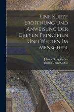 Eine kurze Eröffnung und Anweisung der dreyen Principien und Welten im Menschen.