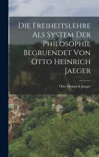 Die Freiheitslehre als System der Philosophie begruendet von Otto Heinrich Jaeger