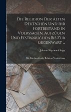 Die Religion Der Alten Deutschen Und Ihr Fortbestand in Volkssagen, Aufzügen Und Festbräuchen Bis Zur Gegenwart ...