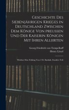Geschichte des siebenjährigen Krieges in Deutschland zwischen dem Könige von preußen und der Kaiserin Königin mit ihren Alliirten