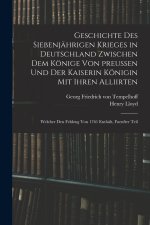 Geschichte des siebenjährigen Krieges in Deutschland zwischen dem Könige von preußen und der Kaiserin Königin mit ihren Alliirten