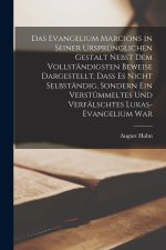 Das Evangelium Marcions in seiner ursprünglichen Gestalt nebst dem vollständigsten Beweise dargestellt, dass es nicht selbständig, sondern ein verstüm