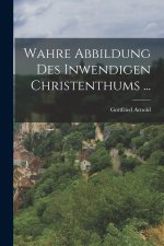 Wahre Abbildung Des Inwendigen Christenthums ...