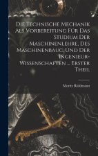 Die Technische Mechanik Als Vorbereitung Für Das Studium Der Maschinenlehre, Des Maschinenbauc, Und Der Ingenieur-Wissenschaften ... Erster Theil