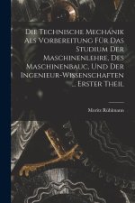 Die Technische Mechanik Als Vorbereitung Für Das Studium Der Maschinenlehre, Des Maschinenbauc, Und Der Ingenieur-Wissenschaften ... Erster Theil