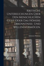Kritische Untersuchungen über den menschlichen Geist oder das höhere Erkenntniss- und Willensvermögen.
