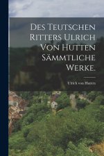 Des teutschen Ritters Ulrich von Hutten sämmtliche Werke.