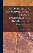 Die Darstellung Des Schmiedbaren Eisens in Praktischer Und Theoretischer Beziehung