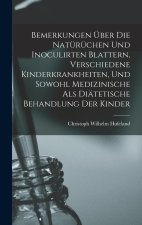 Bemerkungen Über Die Natürüchen Und Inoculirten Blattern, Verschiedene Kinderkrankheiten, Und Sowohl Medizinische Als Diätetische Behandlung Der Kinde