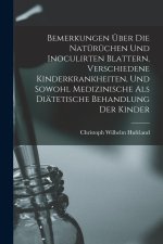 Bemerkungen Über Die Natürüchen Und Inoculirten Blattern, Verschiedene Kinderkrankheiten, Und Sowohl Medizinische Als Diätetische Behandlung Der Kinde