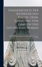 Gnadenschatz Der Katholischen Kirche, Oder, Sammlung Von Gebeten Und Gottseligen Werken