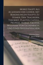 Moriz Haupt Als Academischer Lehrer. Mit Bemerkungen Haupts Zu Homer, Den Tragikern, Theokrit, Plautus, Catull, Properz, Horaz, Tacitus, Wolfram Von E