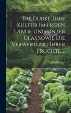 Die Gurke, Ihre Kultur Im Freien Lande Und Unter Glas Sowie Die Verwertung Ihrer Früchte ...