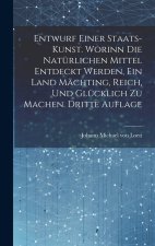 Entwurf einer Staats-Kunst. Worinn die natürlichen Mittel entdeckt werden, ein Land mächting, reich, und glücklich zu machen. Dritte Auflage