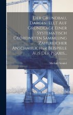 Der Grundbau, Dargestellt Auf Grundlage Einer Systematisch Geordneten Sammlung Zahlreicher Anschaulicher Beispiele Aus Der Praxis...